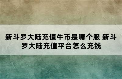 新斗罗大陆充值牛币是哪个服 新斗罗大陆充值平台怎么充钱